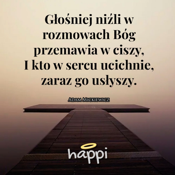 Głośniej niźli w rozmowach Bóg przemawia w ciszy, I kto w sercu ucichnie, zaraz go usłyszy.