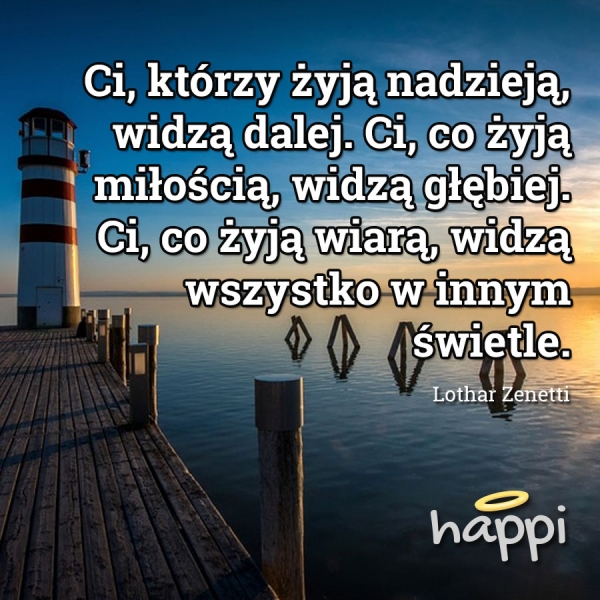 Ci, którzy żyją nadzieją, widzą dalej. Ci, co żyją miłością, widzą głębiej. Ci, co żyją wiarą, widzą wszystko w innym świetle.