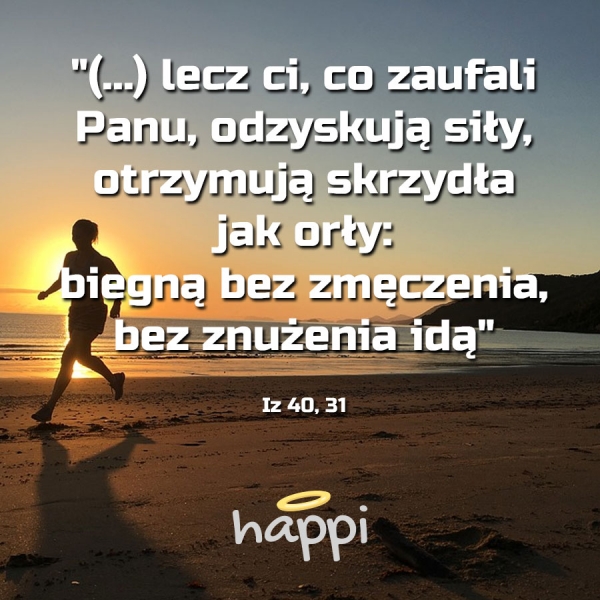 lecz ci, co zaufali Panu, odzyskują siły, otrzymują skrzydła jak orły: biegną bez zmęczenia, bez znużenia idą