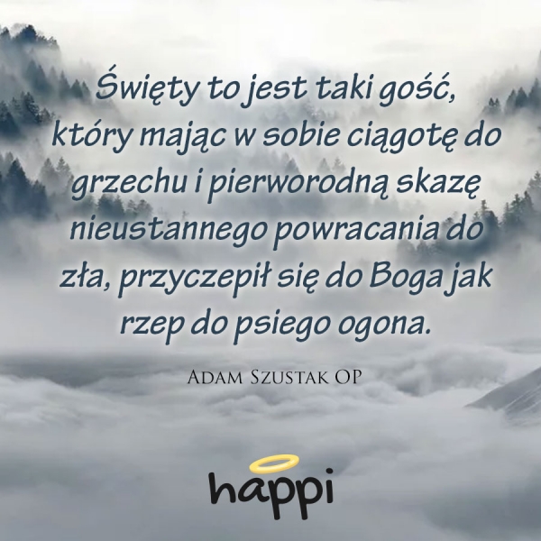 Święty to jest taki gość, który mając w sobie ciągotę do grzechu i pierworodną skazę nieustannego powracania do zła, przyczepił się do Boga jak rzep do psiego ogona.