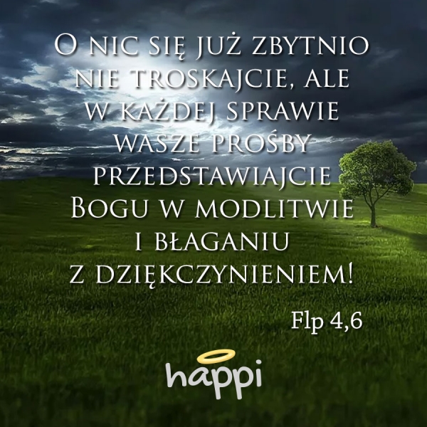 O nic się już zbytnio nie troskajcie, ale w każdej sprawie wasze prośby przedstawiajcie Bogu w modlitwie i błaganiu z dziękczynieniem!